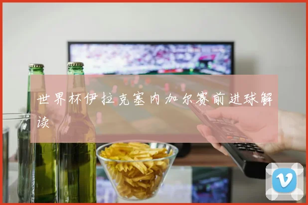 世界杯伊拉克塞内加尔赛前进球解读