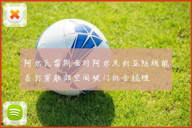阿尔瓦雷斯面对阿尔及利亚防线能否打穿肋部空间破门机会梳理