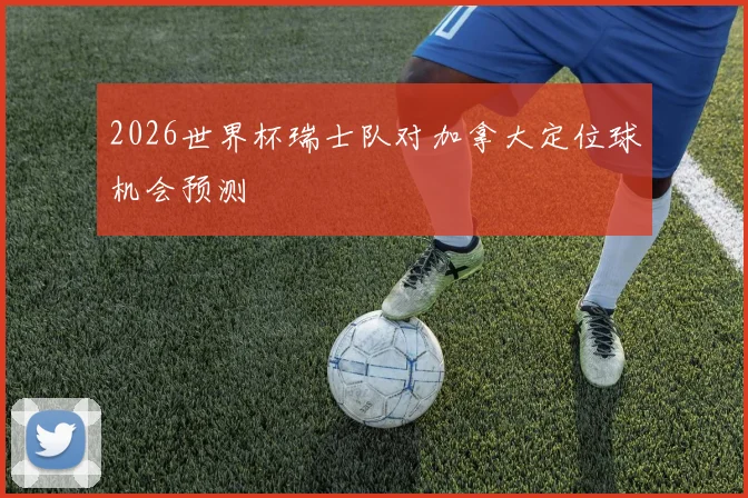 2026世界杯瑞士队对加拿大定位球机会预测