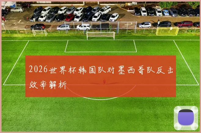 2026世界杯韩国队对墨西哥队反击效率解析