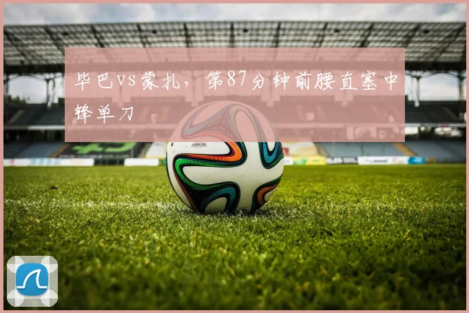 毕巴vs蒙扎，第87分钟前腰直塞中锋单刀