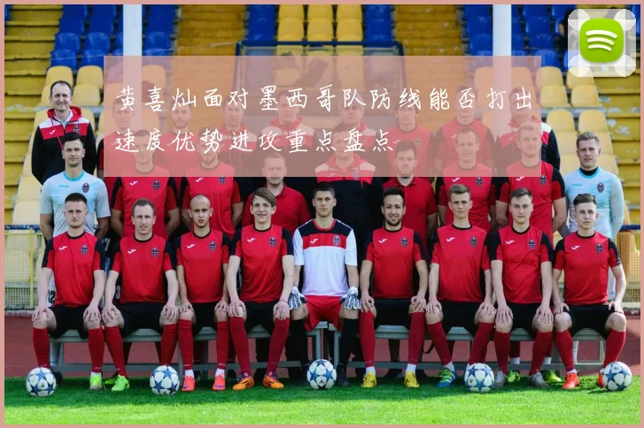 黄喜灿面对墨西哥队防线能否打出速度优势进攻重点盘点