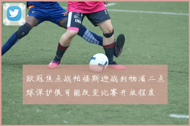 欧冠焦点战帕福斯迎战利物浦二点球保护很可能改变比赛开放程度