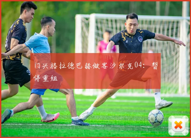 门兴格拉德巴赫做客沙尔克04：暂停重组