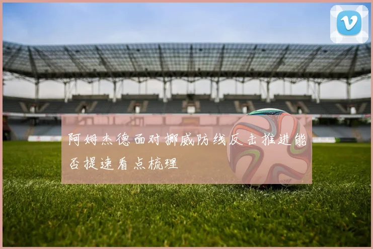 阿姆杰德面对挪威防线反击推进能否提速看点梳理