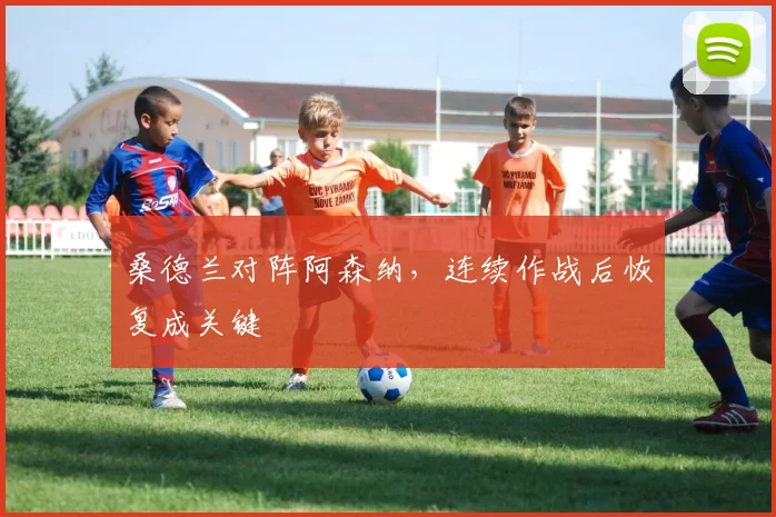桑德兰对阵阿森纳，连续作战后恢复成关键