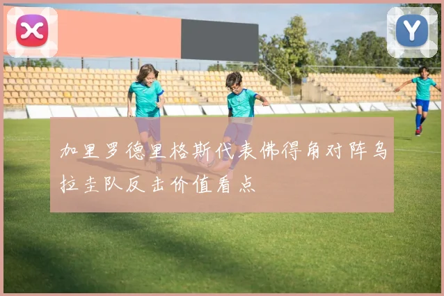 加里罗德里格斯代表佛得角对阵乌拉圭队反击价值看点