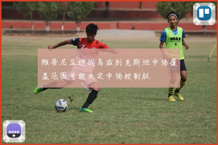 维蒂尼亚迎战乌兹别克斯坦中场覆盖范围可能决定中场控制权