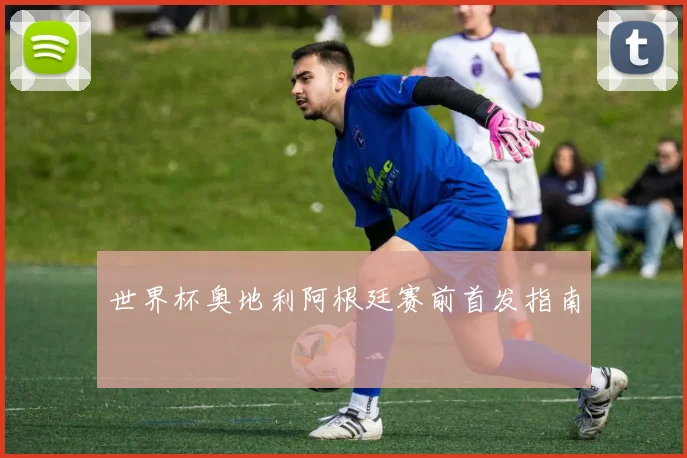 世界杯奥地利阿根廷赛前首发指南