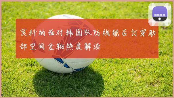莫科纳面对韩国队防线能否打穿肋部空间金靴热度解读