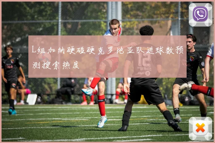 L组加纳硬碰硬克罗地亚队进球数预测搜索热度