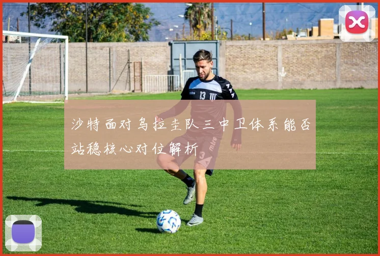 沙特面对乌拉圭队三中卫体系能否站稳核心对位解析