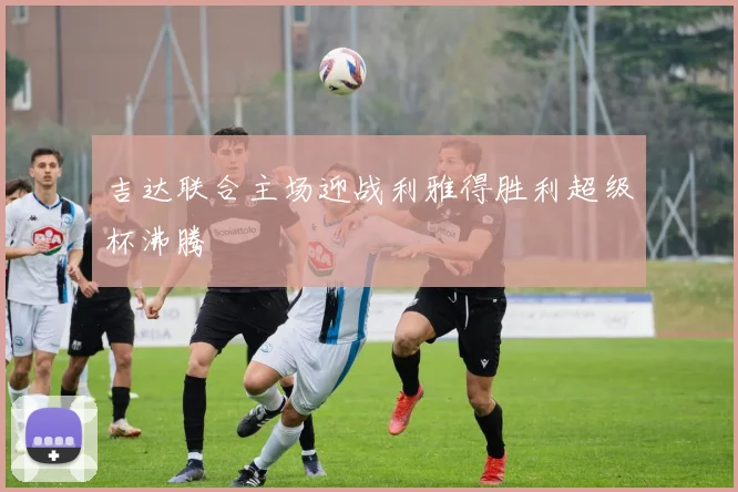 吉达联合主场迎战利雅得胜利超级杯沸腾