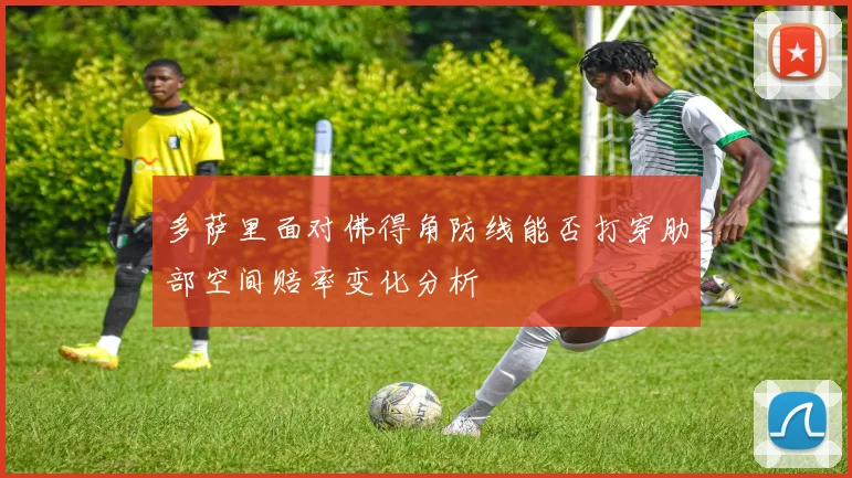 多萨里面对佛得角防线能否打穿肋部空间赔率变化分析