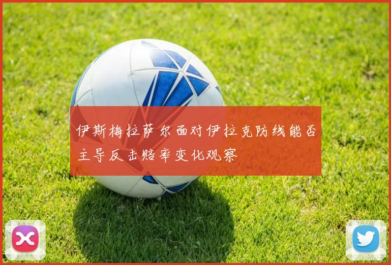 伊斯梅拉萨尔面对伊拉克防线能否主导反击赔率变化观察