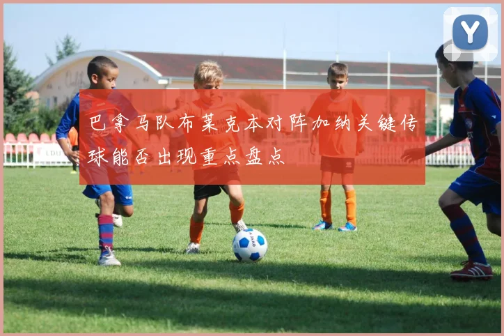 巴拿马队布莱克本对阵加纳关键传球能否出现重点盘点