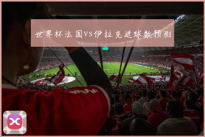 世界杯法国vs伊拉克进球数预测