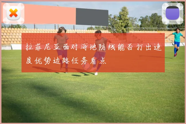 拉菲尼亚面对海地防线能否打出速度优势边路任务看点