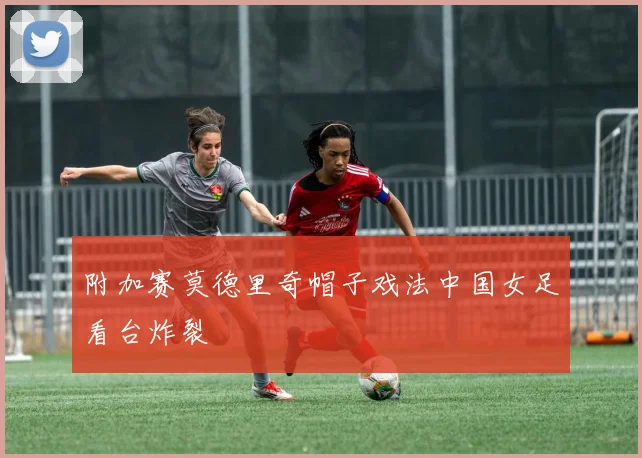 附加赛莫德里奇帽子戏法中国女足看台炸裂