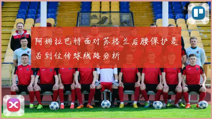 阿姆拉巴特面对苏格兰后腰保护是否到位传球线路分析