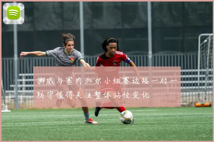 挪威与塞内加尔小组赛边路一对一防守值得关注整体站位变化