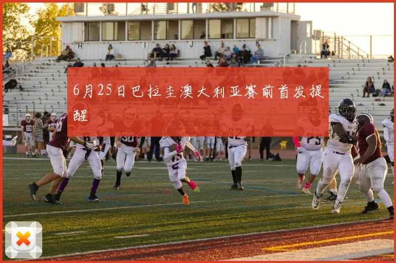6月25日巴拉圭澳大利亚赛前首发提醒