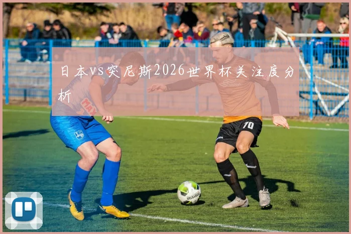 日本vs突尼斯2026世界杯关注度分析