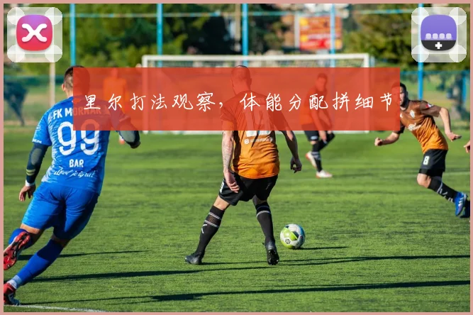 里尔打法观察,体能分配拼细节