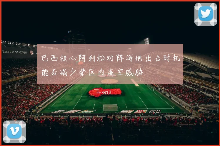 巴西核心阿利松对阵海地出击时机能否减少禁区内高空威胁