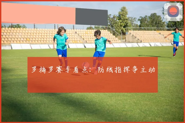 罗梅罗赛季看点：防线指挥争主动