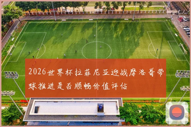 2026世界杯拉菲尼亚迎战摩洛哥带球推进是否顺畅价值评估