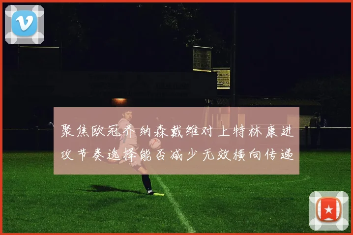聚焦欧冠乔纳森戴维对上特林康进攻节奏选择能否减少无效横向传递