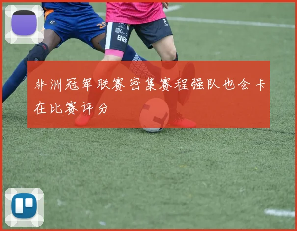 非洲冠军联赛密集赛程强队也会卡在比赛评分