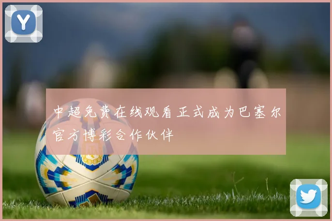 中超免费在线观看正式成为巴塞尔官方博彩合作伙伴