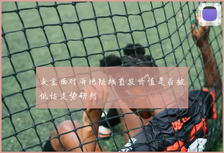麦金面对海地防线首发价值是否被低估走势研判