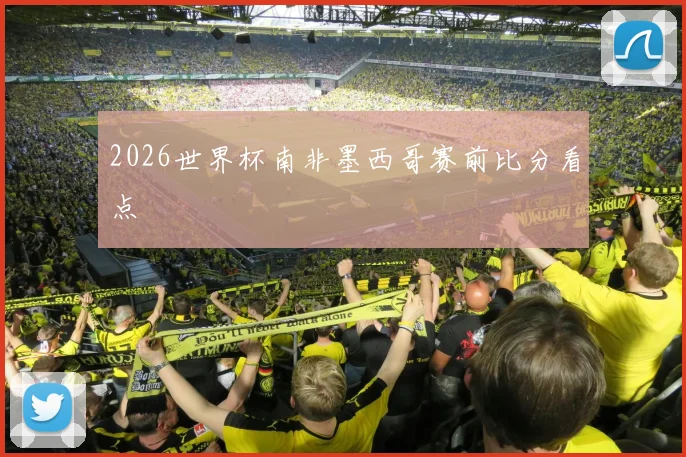 2026世界杯南非墨西哥赛前比分看点