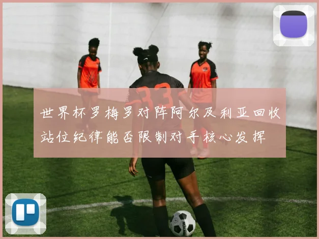 世界杯罗梅罗对阵阿尔及利亚回收站位纪律能否限制对手核心发挥