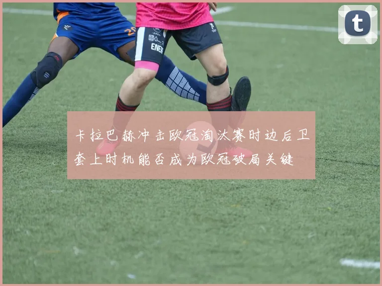 卡拉巴赫冲击欧冠淘汰赛时边后卫套上时机能否成为欧冠破局关键