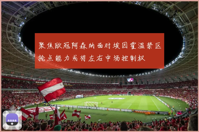 聚焦欧冠阿森纳面对埃因霍温禁区抢点能力或将左右中场控制权