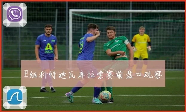 E组科特迪瓦库拉索赛前盘口观察