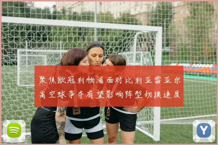 聚焦欧冠利物浦面对比利亚雷亚尔高空球争夺有望影响阵型切换速度