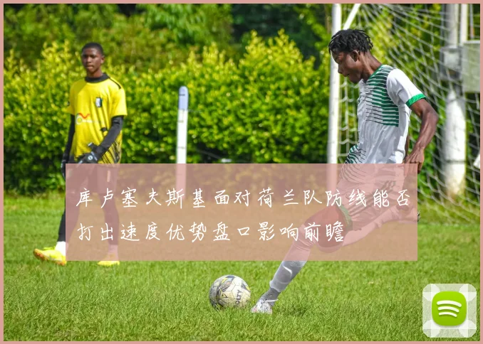 库卢塞夫斯基面对荷兰队防线能否打出速度优势盘口影响前瞻