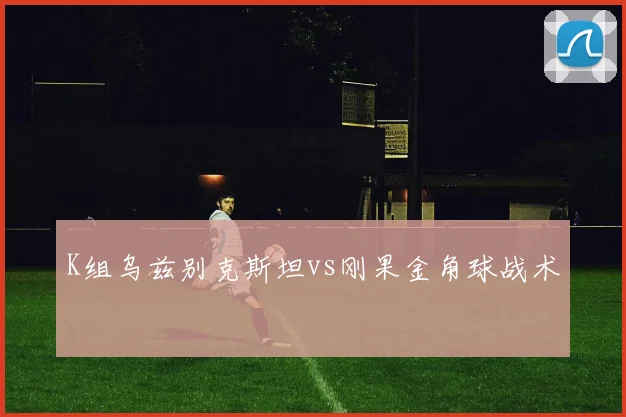 K组乌兹别克斯坦vs刚果金角球战术