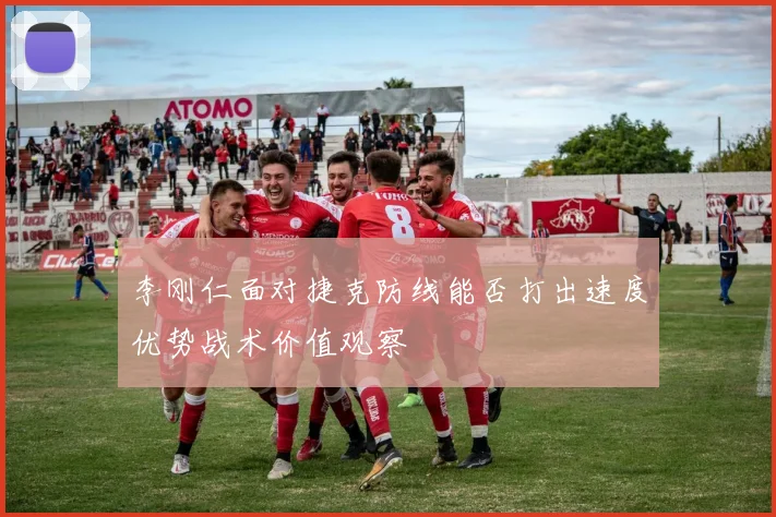 李刚仁面对捷克防线能否打出速度优势战术价值观察