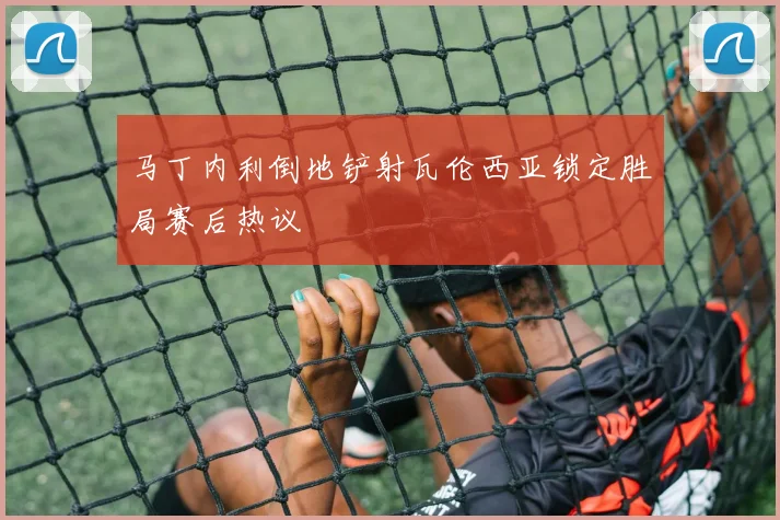 马丁内利倒地铲射瓦伦西亚锁定胜局赛后热议
