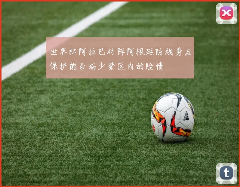 世界杯阿拉巴对阵阿根廷防线身后保护能否减少禁区内的险情