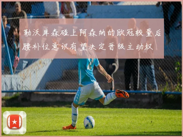 勒沃库森碰上阿森纳的欧冠较量后腰补位意识有望决定晋级主动权