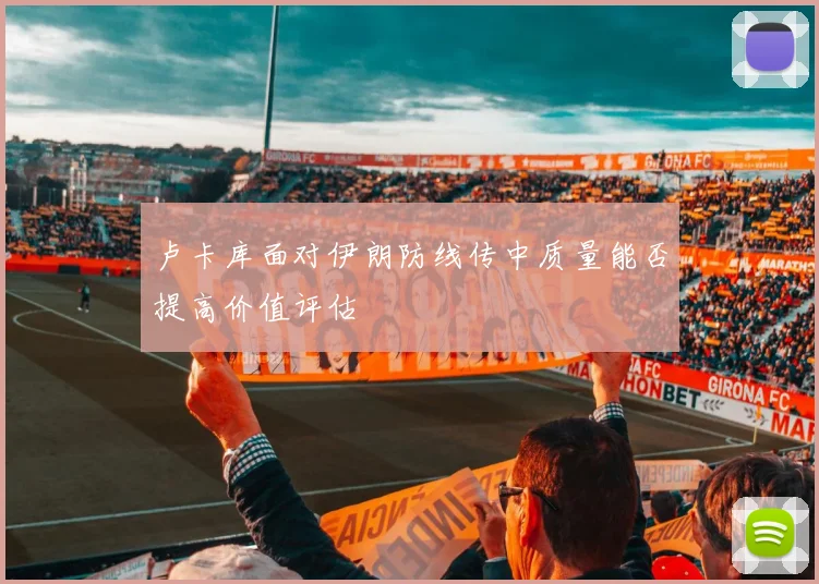 卢卡库面对伊朗防线传中质量能否提高价值评估