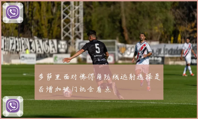 多萨里面对佛得角防线远射选择是否增加破门机会看点