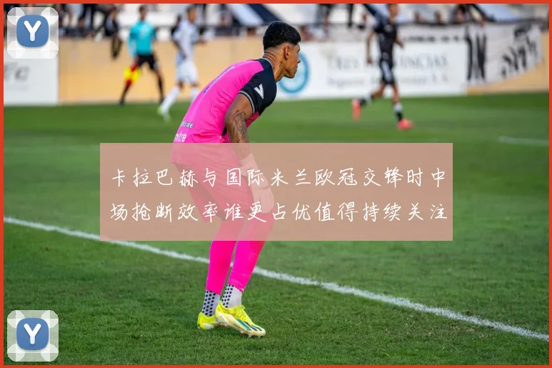卡拉巴赫与国际米兰欧冠交锋时中场抢断效率谁更占优值得持续关注